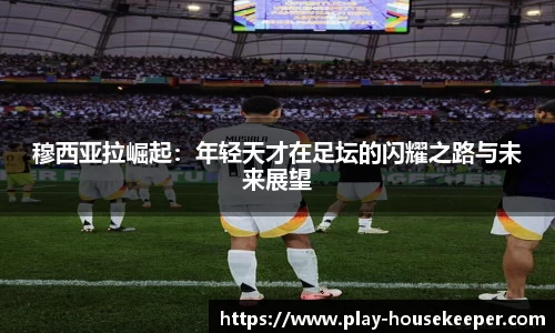 穆西亚拉崛起：年轻天才在足坛的闪耀之路与未来展望
