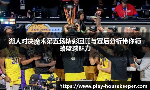湖人对决魔术第五场精彩回顾与赛后分析带你领略篮球魅力