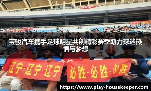 宝骏汽车携手足球明星共创精彩赛季助力球迷热情与梦想