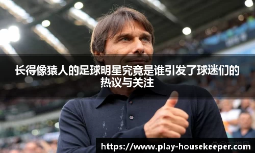 长得像猿人的足球明星究竟是谁引发了球迷们的热议与关注